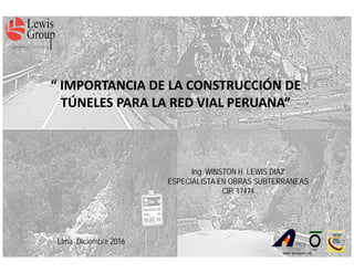 www.aptosperu.org
“ IMPORTANCIA DE LA CONSTRUCCIÓN DE
TÚNELES PARA LA RED VIAL PERUANA”
Ing. WINSTON H. LEWIS DIAZ
ESPECIALISTA EN OBRAS SUBTERRANEAS
CIP. 17474
Lima Diciembre 2016
www.aptosperu.org
 
