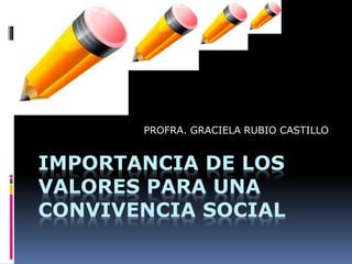 IMPORTANCIA DE LOS
VALORES PARA UNA
CONVIVENCIA SOCIAL
PROFRA. GRACIELA RUBIO CASTILLO
 