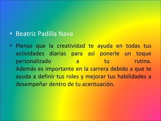 Beatriz Padilla Nava Pienso que la creatividad te ayuda en todas tus actividades diarias para así ponerle un toque personalizado a tu rutina. Además es importante en la carrera debido a que te ayuda a definir tus roles y mejorar tus habilidades a desempeñar dentro de tu acentuación. 
