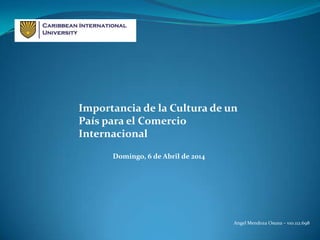 Importancia de la Cultura de un
País para el Comercio
Internacional
Angel Mendoza Osuna – v10.112.698
Domingo, 6 de Abril de 2014
 