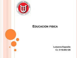 EDUCACION FISICA
Luisanna Esposito
C.I. V-18.655.126
 
