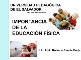 UNIVERSIDAD PEDAGÓGICA
DE EL SALVADOR
       Facultad de Educación




IMPORTANCIA
DE LA
EDUCACIÓN FÍSICA


                    Lic. Albin Rolando Pineda Borja.
 