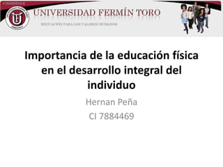 Importancia de la educación física
en el desarrollo integral del
individuo
Hernan Peña
CI 7884469
 