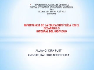ALUMNO: DIRK PUST
ASIGNATURA: EDUCACION FISICA
*
IMPORTANCIA DE LA EDUCACIÓN FISÍCA EN EL
DESARROLLO
INTEGRAL DEL INDIVIDUO
 
