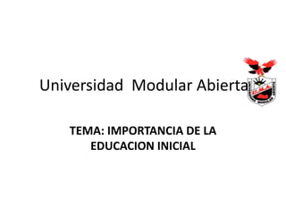 Universidad Modular Abierta
TEMA: IMPORTANCIA DE LA
EDUCACION INICIAL
 