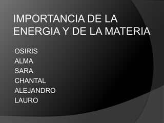 IMPORTANCIA DE LA
ENERGIA Y DE LA MATERIA
OSIRIS
ALMA
SARA
CHANTAL
ALEJANDRO
LAURO
 