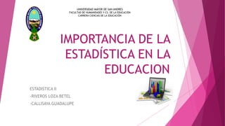 IMPORTANCIA DE LA
ESTADÍSTICA EN LA
EDUCACION
ESTADISTICA II
-RIVEROS LOZA BETEL
-CALLISAYA GUADALUPE
UNIVERSIDAD MAYOR DE SAN ANDRES
FACULTAD DE HUMANIDADES Y CS. DE LA EDUCACIÓN
CARRERA CIENCIAS DE LA EDUCACIÓN
 