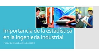 Importancia de la estadística
en la Ingeniería Industrial
Felipe de Jesús Cordero González

 