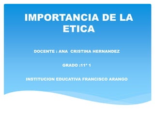 IMPORTANCIA DE LA
ETICA
DOCENTE : ANA CRISTINA HERNANDEZ
GRADO :11º 1
INSTITUCION EDUCATIVA FRANCISCO ARANGO
 
