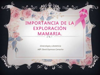 IMPORTANCIA DE LA
EXPLORACIÓN
MAMARIA.
Ginecología y obstetricia
MIP: David Espinosa Camacho
 
