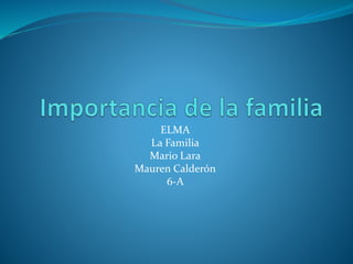 ELMA 
La Familia 
Mario Lara 
Mauren Calderón 
6-A 
 