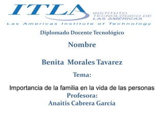 Diplomado Docente Tecnológico
Nombre
Benita Morales Tavarez
Tema:
Importancia de la familia en la vida de las personas
Profesora:
Anaitis Cabrera García
 