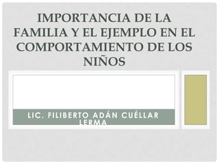 IMPORTANCIA DE LA
FAMILIA Y EL EJEMPLO EN EL
COMPORTAMIENTO DE LOS
          NIÑOS



  LIC. FILIBERTO ADÁN CUÉLLAR
              LERMA
 