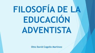 FILOSOFÍA DE LA
EDUCACIÓN
ADVENTISTA
Otto David Cogollo Martínez
 