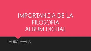 IMPORTANCIA DE LA
FILOSOFIA
ALBUM DIGITAL
LAURA AYALA
 
