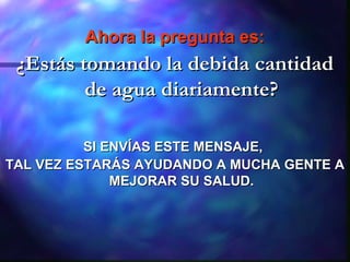 Ahora la pregunta es:
 ¿Estás tomando la debida cantidad
         de agua diariamente?

          SI ENVÍAS ESTE MENSAJE,
TAL VEZ ESTARÁS AYUDANDO A MUCHA GENTE A
              MEJORAR SU SALUD.
 