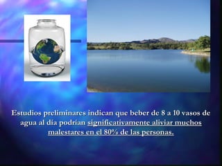 Estudios preliminares indican que beber de 8 a 10 vasos de
  agua al día podrían significativamente aliviar muchos
          malestares en el 80% de las personas.
 