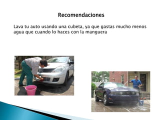 Recomendaciones
Lava tu auto usando una cubeta, ya que gastas mucho menos
agua que cuando lo haces con la manguera
 