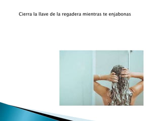 Cierra la llave de la regadera mientras te enjabonas
 