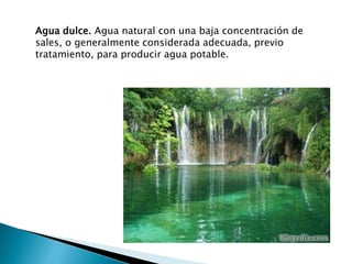 Agua dulce. Agua natural con una baja concentración de
sales, o generalmente considerada adecuada, previo
tratamiento, para producir agua potable.
 