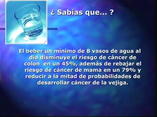 ¿ Sabías que... ? <ul><li>El beber un mínimo de 8 vasos de agua al día disminuye el riesgo de cáncer de colon  en un 45%, ...