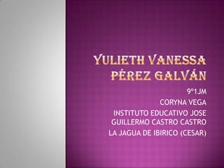 9º1JM
              CORYNA VEGA
 INSTITUTO EDUCATIVO JOSE
 GUILLERMO CASTRO CASTRO
LA JAGUA DE IBIRICO (CESAR)
 