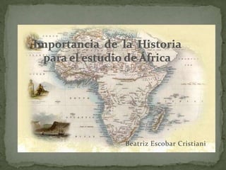 Importancia  de  la  Historia para el estudio de África Beatriz Escobar Cristiani 