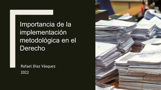 Rafael Díaz Vásquez
2022
Importancia de la
implementación
metodológica en el
Derecho
 