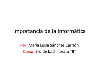 Importancia de la Informática
Por: María Luisa Sánchez Carrión
Curso: 3ro de bachillerato ¨B¨
 