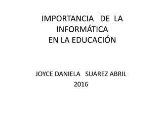 IMPORTANCIA DE LA
INFORMÁTICA
EN LA EDUCACIÓN
JOYCE DANIELA SUAREZ ABRIL
2016
 