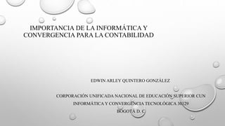IMPORTANCIA DE LA INFORMÁTICA Y
CONVERGENCIA PARA LA CONTABILIDAD
EDWIN ARLEY QUINTERO GONZÁLEZ
CORPORACIÓN UNIFICADA NACIONAL DE EDUCACIÓN SUPERIOR CUN
INFORMÁTICA Y CONVERGENCIA TECNOLÓGICA 30129
BOGOTÁ D. C
 