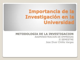 Importancia de la
Investigación en la
Universidad
METODOLOGIA DE LA INVESTIGACION
AADMINISTRACION DE EMPRESAS
II SEMESTRE
Jose Diver Chilito Vargas
 