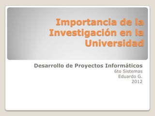 Importancia de la
     Investigación en la
            Universidad

Desarrollo de Proyectos Informáticos
                          6to Sistemas
                            Eduardo G.
                                  2012
 