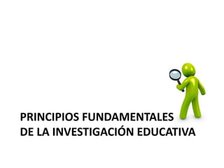 PRINCIPIOS FUNDAMENTALES
DE LA INVESTIGACIÓN EDUCATIVA
 