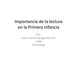 Importancia de la lectura
en la Primera Infancia
Por:
Juan Camilo Zuluaga Ramírez
UAM
Virtualidad
 