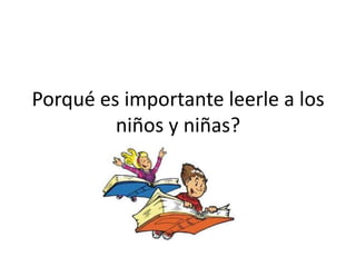 Porqué es importante leerle a los
niños y niñas?
 