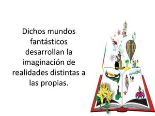 Dichos mundos
fantásticos
desarrollan la
imaginación de
realidades distintas a
las propias.
 