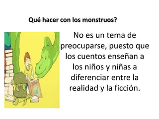 No es un tema de
preocuparse, puesto que
los cuentos enseñan a
los niños y niñas a
diferenciar entre la
realidad y la ficción.
Qué hacer con los monstruos?
 