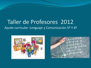 Taller de Profesores 2012
Ajuste curricular :Lenguaje y Comunicación 5º Y 6º
 