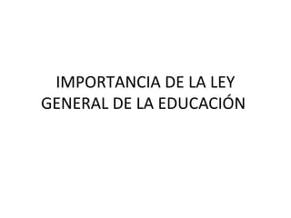 IMPORTANCIA DE LA LEY
GENERAL DE LA EDUCACIÓN
 