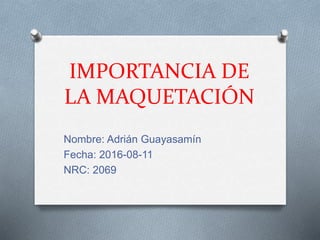 IMPORTANCIA DE
LA MAQUETACIÓN
Nombre: Adrián Guayasamín
Fecha: 2016-08-11
NRC: 2069
 