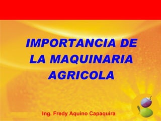 IMPORTANCIA DE LA MAQUINARIA AGRICOLA Ing. Fredy Aquino Capaquira 