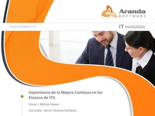 Importancia de la Mejora Continua en los
Proceso de ITIL
Oscar J. Beltrán Reyes
Consultor Sénior Aranda Software
 