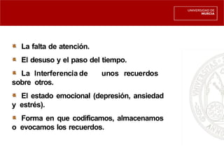 La falta de atención.
El desuso y el paso del tiempo.
La Interferencia de unos recuerdos
sobre otros.
El estado emocional (depresión, ansiedad
y estrés).
Forma en que codificamos, almacenamos
o evocamos los recuerdos.
 
