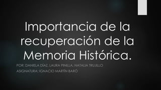 Importancia de la
recuperación de la
Memoria Histórica.
POR: DANIELA DÍAZ, LAURA PINILLA, NATALIA TRUJILLO
ASIGNATURA: IGNACIO MARTÍN BARÓ
 