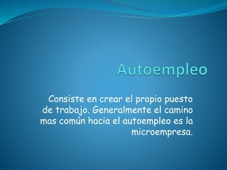 Consiste en crear el propio puesto
de trabajo. Generalmente el camino
mas común hacia el autoempleo es la
microempresa.
 