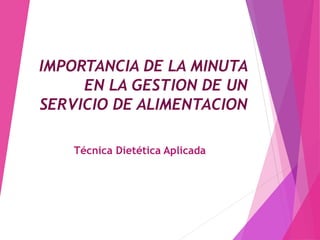 IMPORTANCIA DE LA MINUTA
EN LA GESTION DE UN
SERVICIO DE ALIMENTACION
Técnica Dietética Aplicada
 