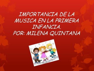 IMPORTANCIA DE LA
MUSICA EN LA PRIMERA
INFANCIA.
POR: MILENA QUINTANA
 