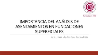 IMPORTANCIA DEL ANÁLISIS DE
ASENTAMIENTOS EN FUNDACIONES
SUPERFICIALES
MSc. ING. GABRIELA GALLARDO
 