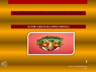“LA IMPORTANCIA DE LA NUTRICION EN LA SALUD”



        AUTOR: GRICELDA LÓPEZ ORTEGA




                                                           1
                                   jueves, 13 de diciembre de
                                                        2012
 